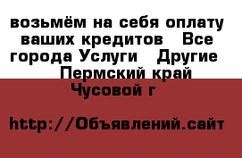 возьмём на себя оплату ваших кредитов - Все города Услуги » Другие   . Пермский край,Чусовой г.